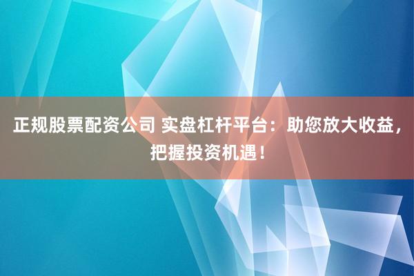 正规股票配资公司 实盘杠杆平台:助您放大收益,把握投资机遇!