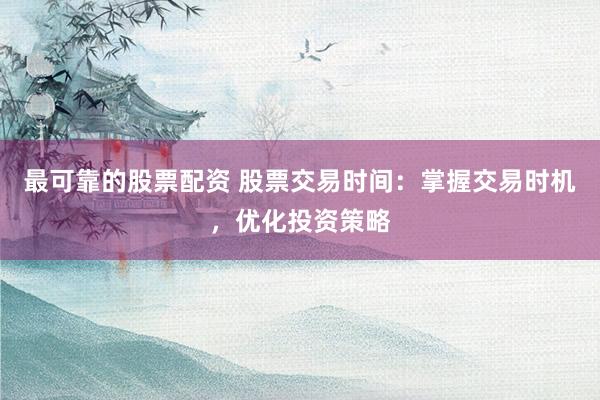 最可靠的股票配资 股票交易时间:掌握交易时机,优化投资策略
