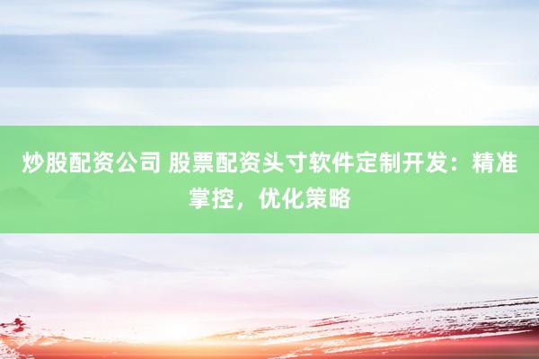 炒股配资公司 股票配资头寸软件定制开发:精准掌控,优化策略