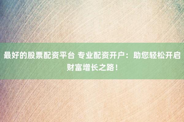 最好的股票配资平台 专业配资开户:助您轻松开启财富增长之路!