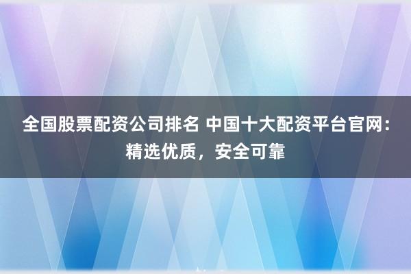全国股票配资公司排名 中国十大配资平台官网：精选优质，安全可靠