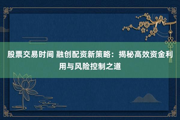股票交易时间 融创配资新策略：揭秘高效资金利用与风险控制之道