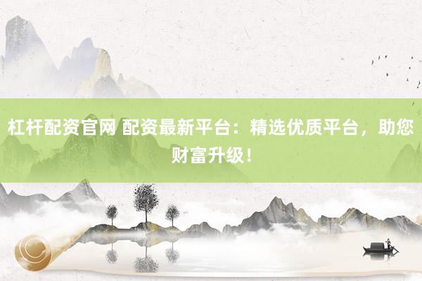 杠杆配资官网 配资最新平台:精选优质平台,助您财富升级!