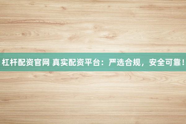 杠杆配资官网 真实配资平台：严选合规，安全可靠！