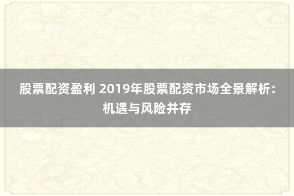 股票配资盈利 2019年股票配资市场全景解析：机遇与风险并存