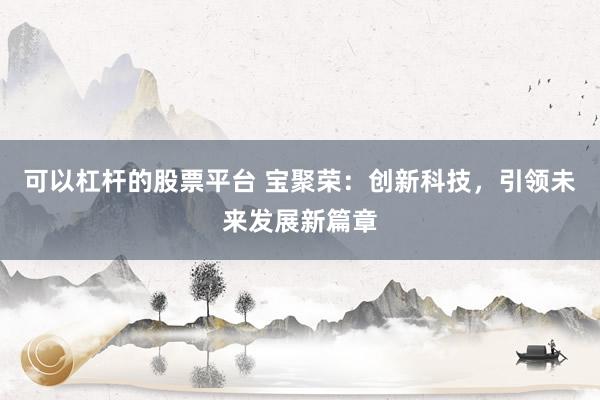 可以杠杆的股票平台 宝聚荣：创新科技，引领未来发展新篇章
