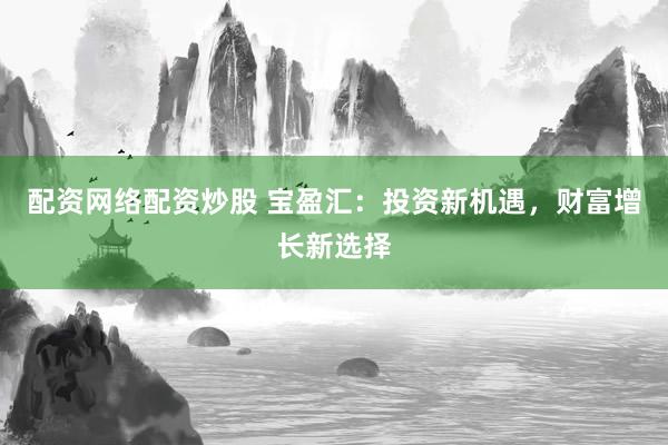 配资网络配资炒股 宝盈汇：投资新机遇，财富增长新选择