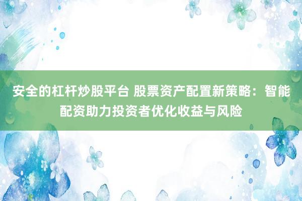 安全的杠杆炒股平台 股票资产配置新策略：智能配资助力投资者优化收益与风险