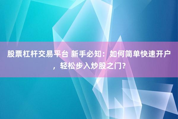 股票杠杆交易平台 新手必知：如何简单快速开户，轻松步入炒股之门？
