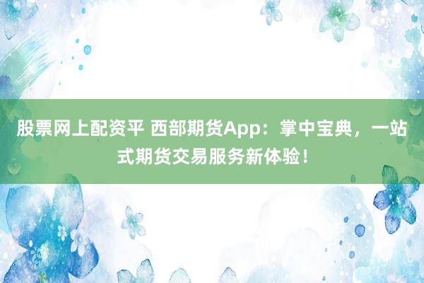 股票网上配资平 西部期货App：掌中宝典，一站式期货交易服务新体验！