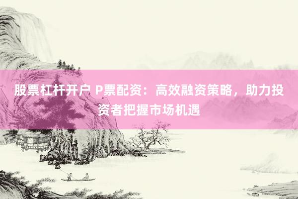 股票杠杆开户 P票配资：高效融资策略，助力投资者把握市场机遇