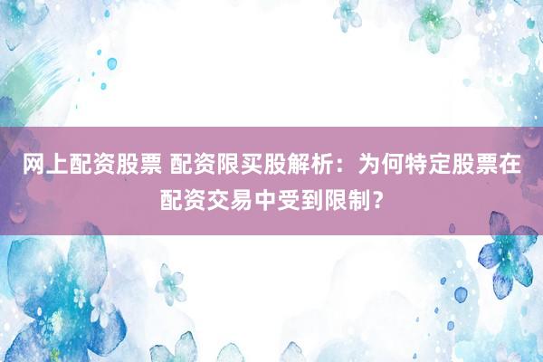 网上配资股票 配资限买股解析：为何特定股票在配资交易中受到限制？