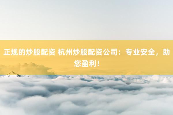 正规的炒股配资 杭州炒股配资公司：专业安全，助您盈利！