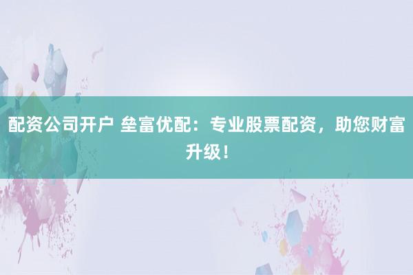配资公司开户 垒富优配：专业股票配资，助您财富升级！