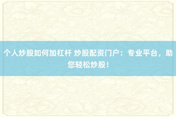 个人炒股如何加杠杆 炒股配资门户：专业平台，助您轻松炒股！