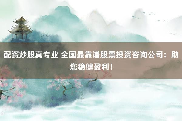 配资炒股真专业 全国最靠谱股票投资咨询公司：助您稳健盈利！