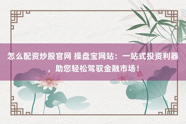 怎么配资炒股官网 操盘宝网站：一站式投资利器，助您轻松驾驭金融市场！