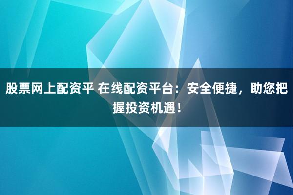 股票网上配资平 在线配资平台：安全便捷，助您把握投资机遇！