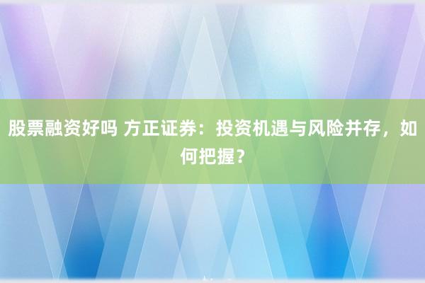 股票融资好吗 方正证券：投资机遇与风险并存，如何把握？