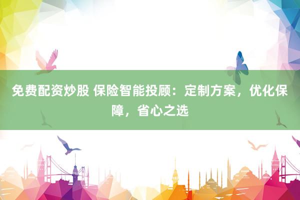免费配资炒股 保险智能投顾：定制方案，优化保障，省心之选