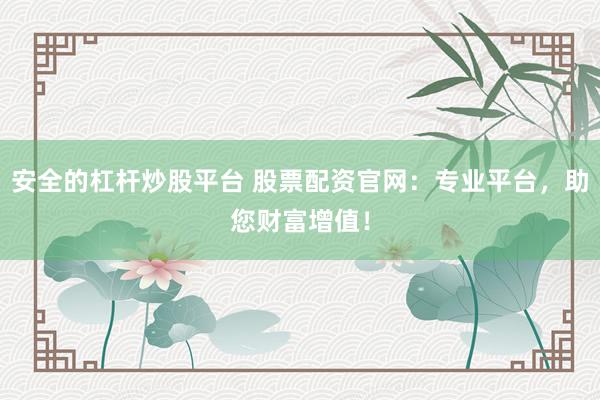 安全的杠杆炒股平台 股票配资官网：专业平台，助您财富增值！