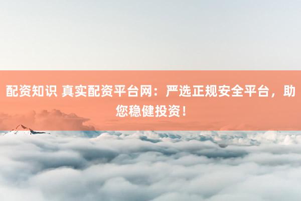 配资知识 真实配资平台网：严选正规安全平台，助您稳健投资！