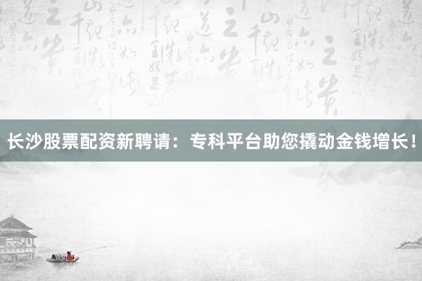 长沙股票配资新聘请：专科平台助您撬动金钱增长！