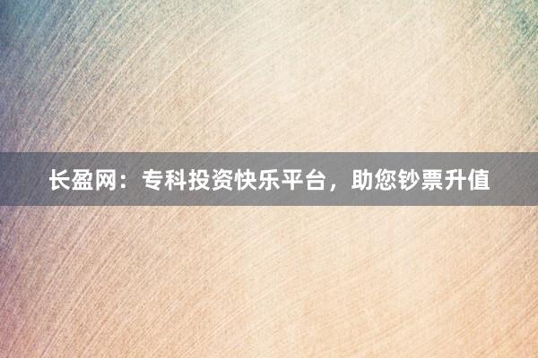 长盈网:专科投资快乐平台,助您钞票升值