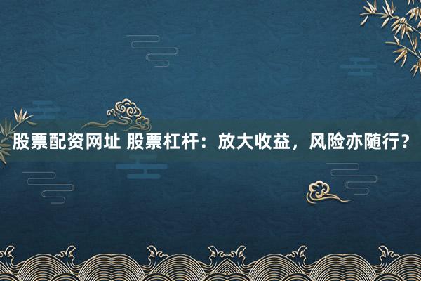 股票配资网址 股票杠杆：放大收益，风险亦随行？