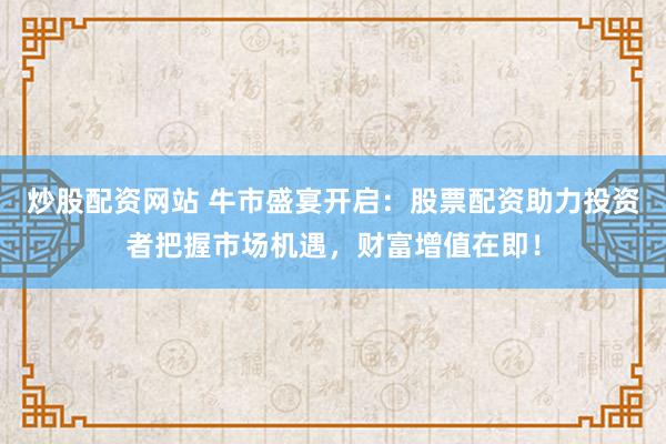 炒股配资网站 牛市盛宴开启：股票配资助力投资者把握市场机遇，财富增值在即！