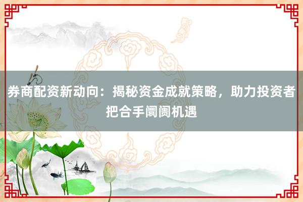 券商配资新动向：揭秘资金成就策略，助力投资者把合手阛阓机遇