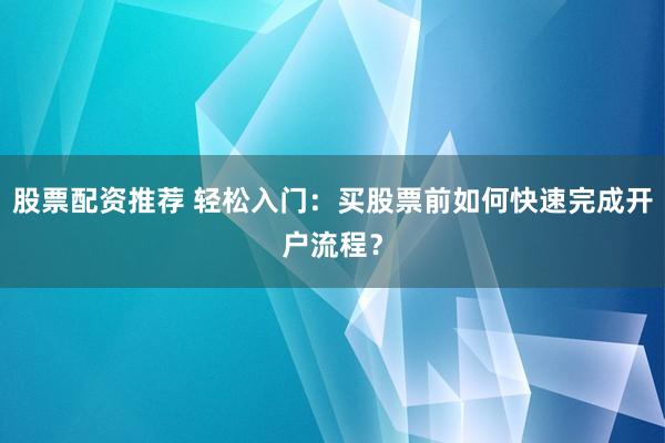 股票配资推荐 轻松入门:买股票前如何快速完成开户流程?