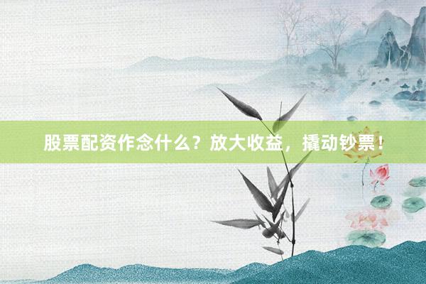 股票配资作念什么?放大收益,撬动钞票!