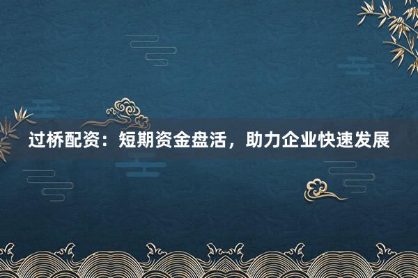 过桥配资：短期资金盘活，助力企业快速发展