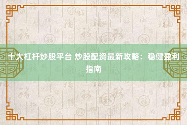 十大杠杆炒股平台 炒股配资最新攻略：稳健盈利指南
