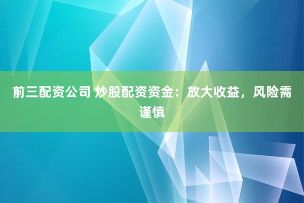前三配资公司 炒股配资资金：放大收益，风险需谨慎
