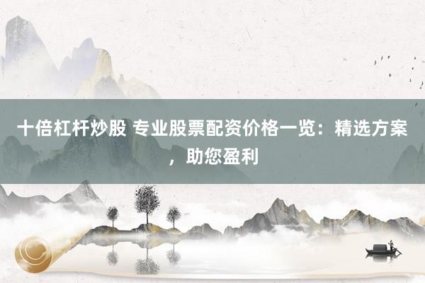 十倍杠杆炒股 专业股票配资价格一览：精选方案，助您盈利