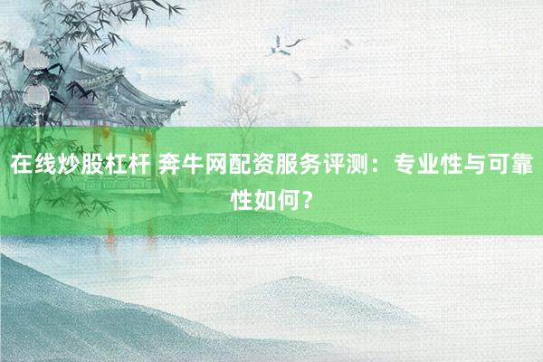 在线炒股杠杆 奔牛网配资服务评测：专业性与可靠性如何？
