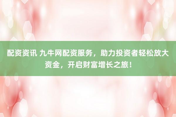 配资资讯 九牛网配资服务，助力投资者轻松放大资金，开启财富增长之旅！