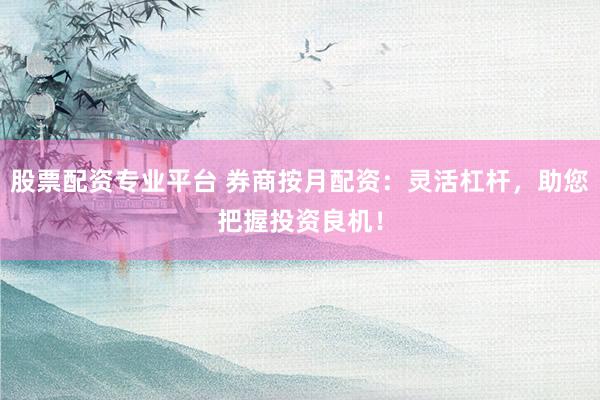 股票配资专业平台 券商按月配资：灵活杠杆，助您把握投资良机！