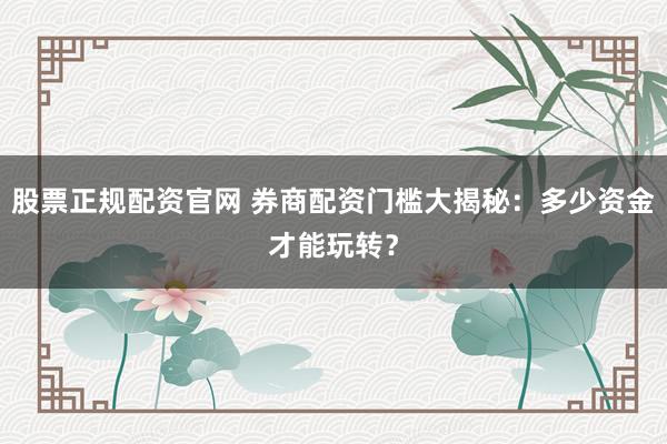 股票正规配资官网 券商配资门槛大揭秘:多少资金才能玩转?