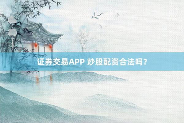证券交易APP 炒股配资合法吗？