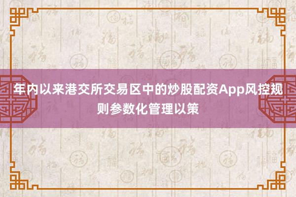 年内以来港交所交易区中的炒股配资App风控规则参数化管理以策