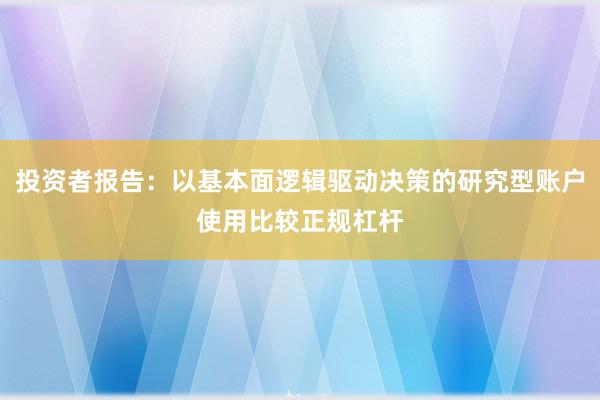 投资者报告:以基本面逻辑驱动决策的研究型账户使用比较正规杠杆