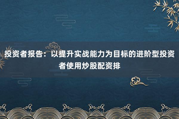 投资者报告:以提升实战能力为目标的进阶型投资者使用炒股配资排