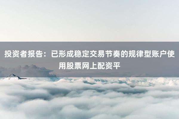 投资者报告：已形成稳定交易节奏的规律型账户使用股票网上配资平