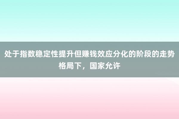 处于指数稳定性提升但赚钱效应分化的阶段的走势格局下,国家允许