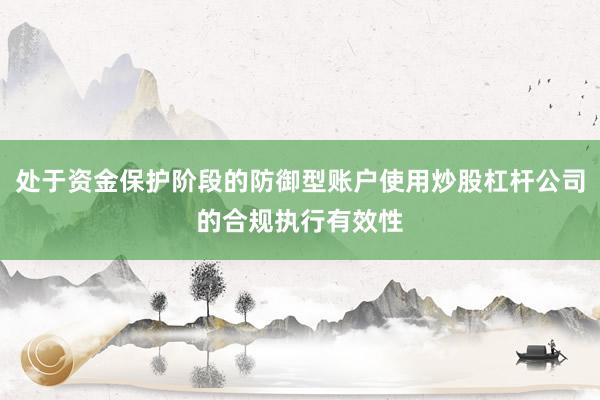 处于资金保护阶段的防御型账户使用炒股杠杆公司的合规执行有效性