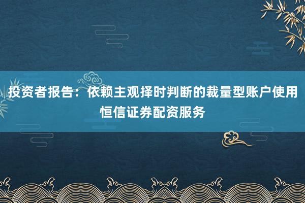 投资者报告：依赖主观择时判断的裁量型账户使用恒信证券配资服务