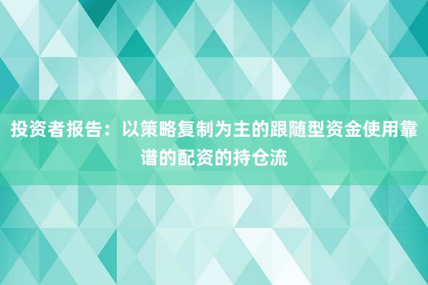 投资者报告:以策略复制为主的跟随型资金使用靠谱的配资的持仓流